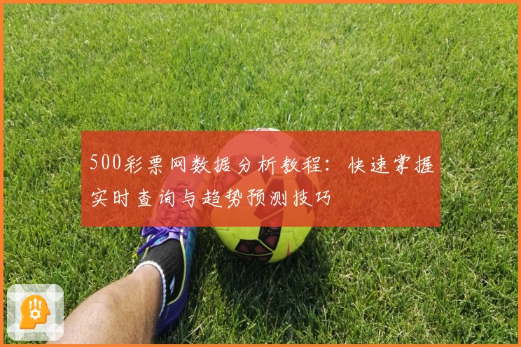 500彩票网数据分析教程：快速掌握实时查询与趋势预测技巧