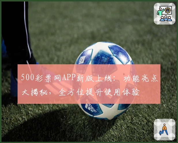 500彩票网APP新版上线：功能亮点大揭秘，全方位提升使用体验