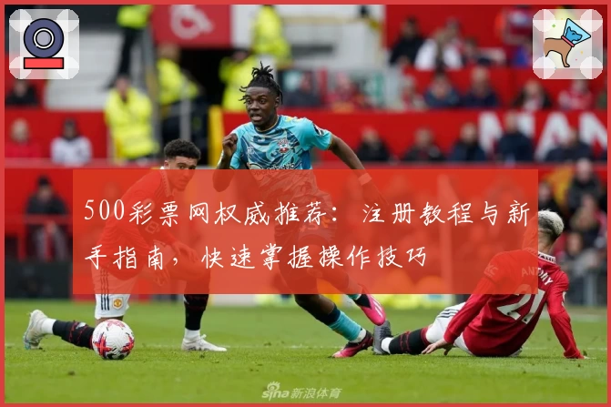 500彩票网权威推荐：注册教程与新手指南，快速掌握操作技巧