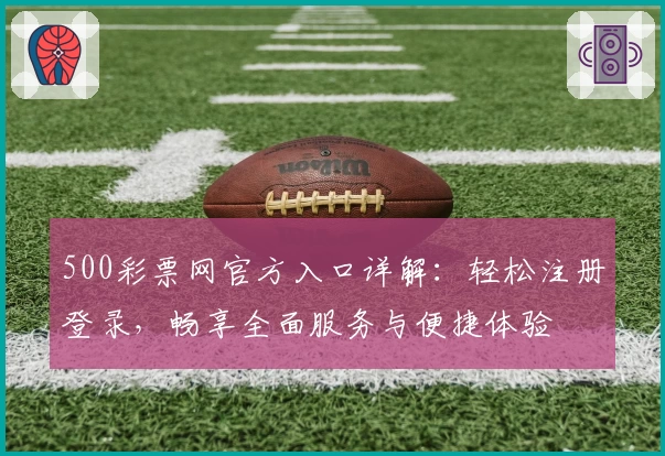 500彩票网官方入口详解：轻松注册登录，畅享全面服务与便捷体验