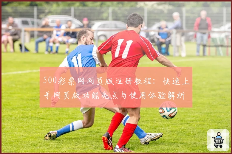 500彩票网网页版注册教程：快速上手网页版功能亮点与使用体验解析