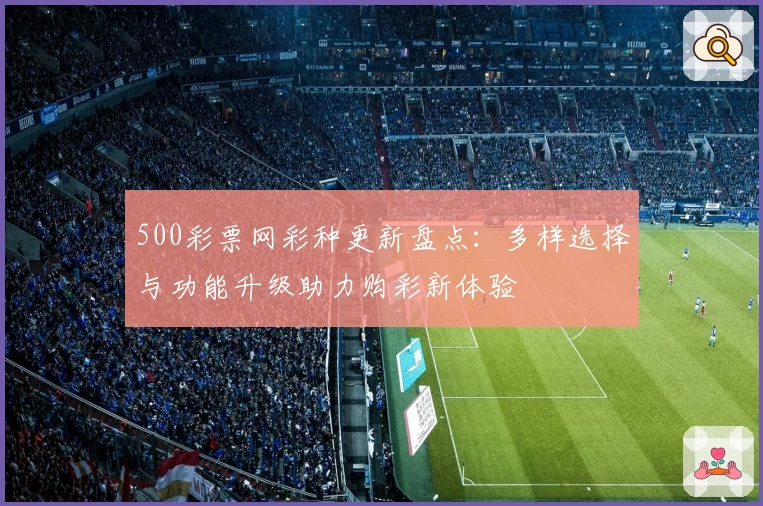 500彩票网彩种更新盘点：多样选择与功能升级助力购彩新体验