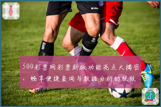 500彩票网彩票新版功能亮点大揭密，畅享便捷查询与数据分析的极致体验