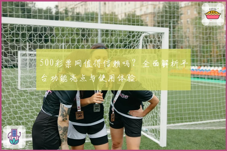 500彩票网值得信赖吗？全面解析平台功能亮点与使用体验