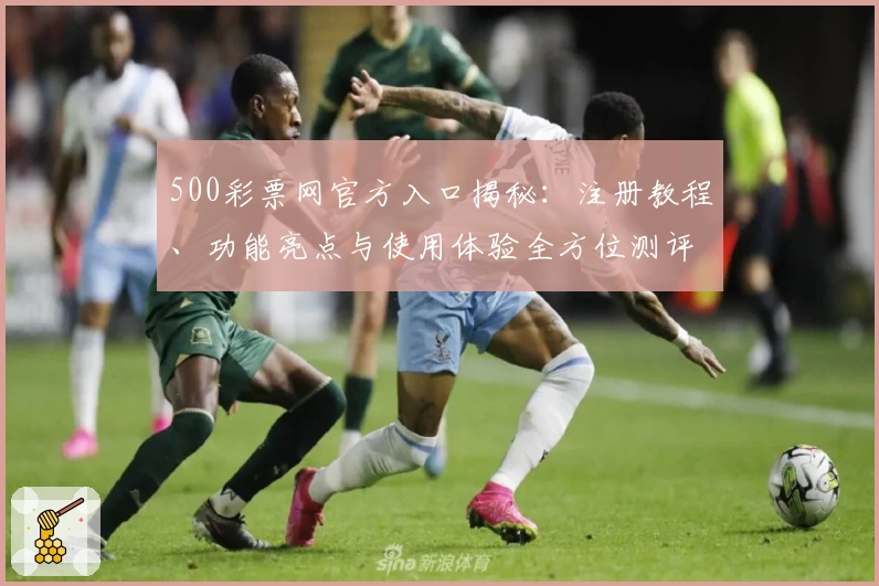 500彩票网官方入口揭秘：注册教程、功能亮点与使用体验全方位测评