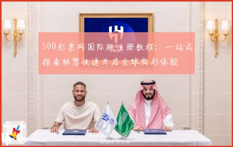 500彩票网国际版注册教程：一站式指南助您快速开启全球购彩体验
