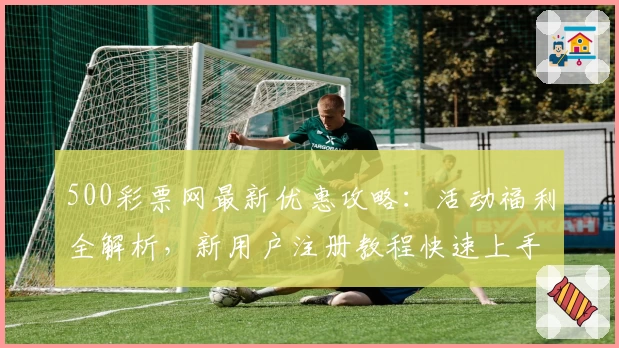 500彩票网最新优惠攻略：活动福利全解析，新用户注册教程快速上手