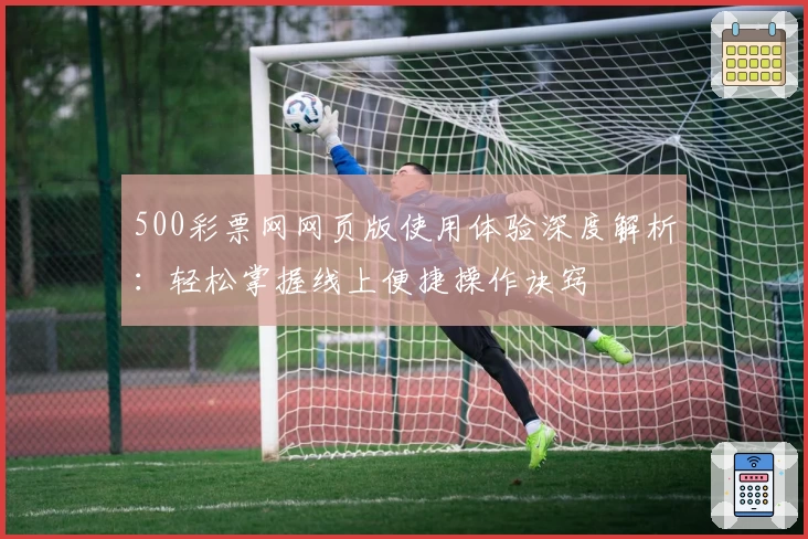 500彩票网网页版使用体验深度解析：轻松掌握线上便捷操作诀窍