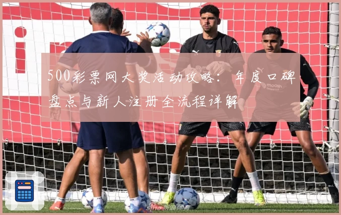 500彩票网大奖活动攻略：年度口碑盘点与新人注册全流程详解