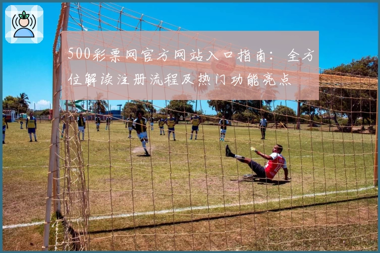 500彩票网官方网站入口指南：全方位解读注册流程及热门功能亮点