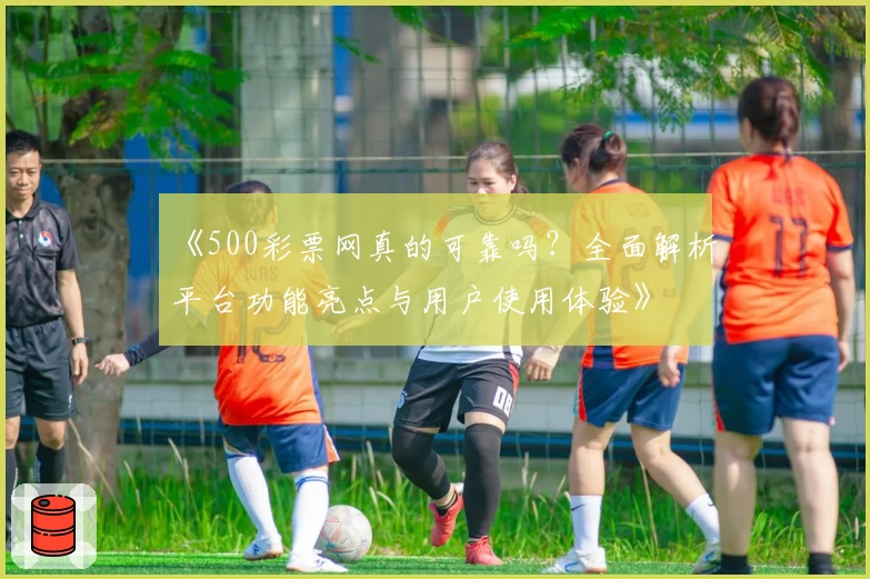 《500彩票网真的可靠吗？全面解析平台功能亮点与用户使用体验》