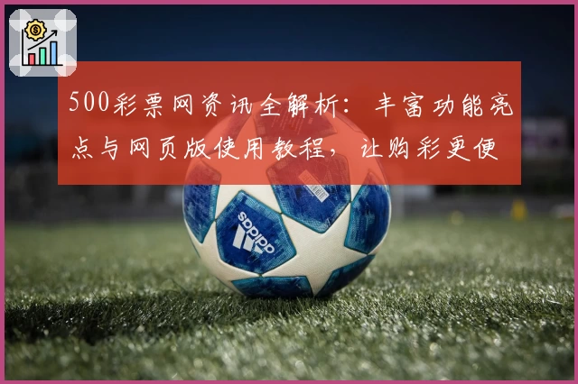 500彩票网资讯全解析：丰富功能亮点与网页版使用教程，让购彩更便捷
