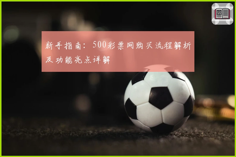新手指南：500彩票网购买流程解析及功能亮点详解