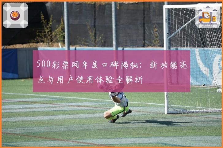 500彩票网年度口碑揭秘：新功能亮点与用户使用体验全解析
