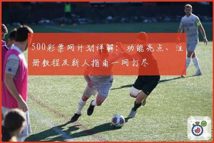 500彩票网计划详解：功能亮点、注册教程及新人指南一网打尽