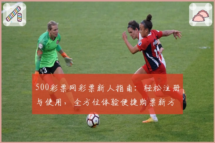 500彩票网彩票新人指南：轻松注册与使用，全方位体验便捷购票新方式