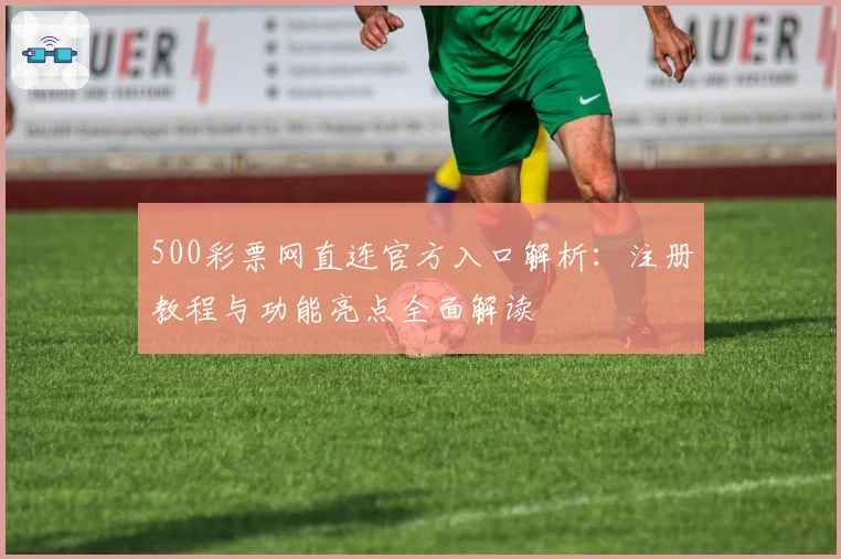 500彩票网直连官方入口解析：注册教程与功能亮点全面解读