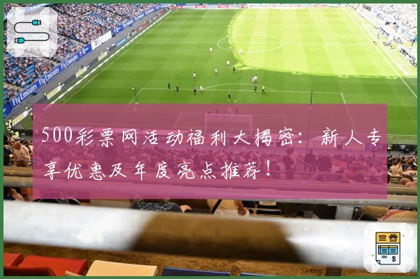 500彩票网活动福利大揭密：新人专享优惠及年度亮点推荐！
