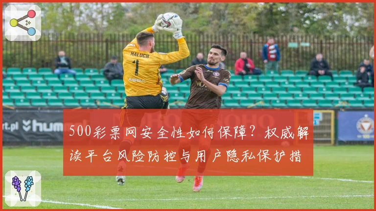 500彩票网安全性如何保障？权威解读平台风险防控与用户隐私保护措施
