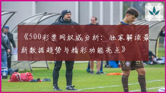 《500彩票网权威分析：独家解读最新数据趋势与精彩功能亮点》