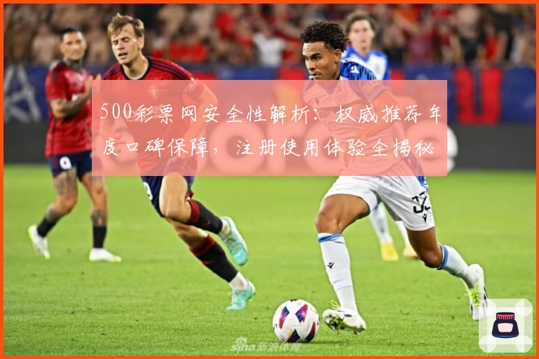 500彩票网安全性解析：权威推荐年度口碑保障，注册使用体验全揭秘
