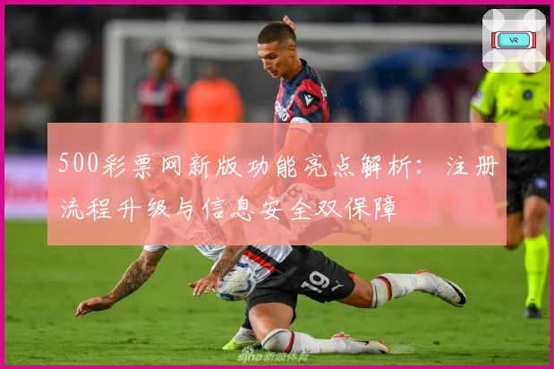 500彩票网新版功能亮点解析：注册流程升级与信息安全双保障
