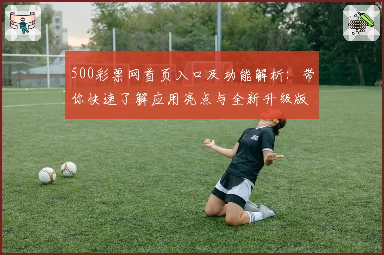 500彩票网首页入口及功能解析：带你快速了解应用亮点与全新升级版块