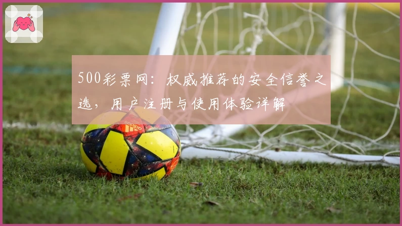 500彩票网：权威推荐的安全信誉之选，用户注册与使用体验详解