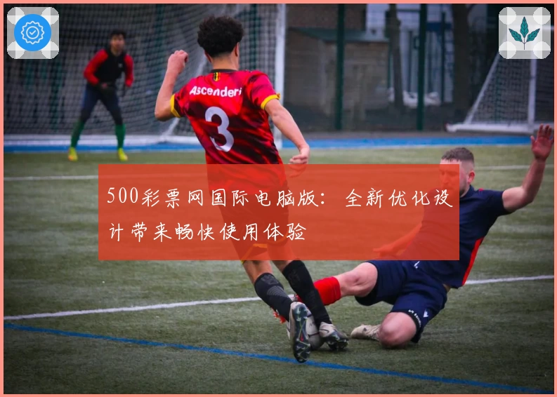 500彩票网国际电脑版：全新优化设计带来畅快使用体验