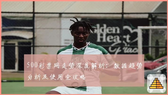 500彩票网走势深度解析：数据趋势分析及使用全攻略