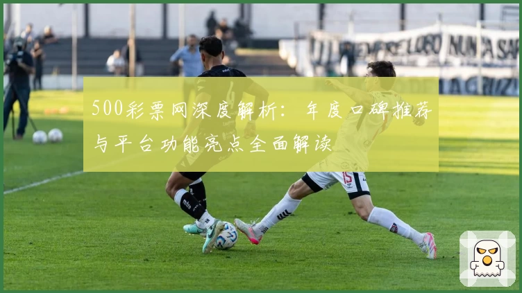 500彩票网深度解析：年度口碑推荐与平台功能亮点全面解读