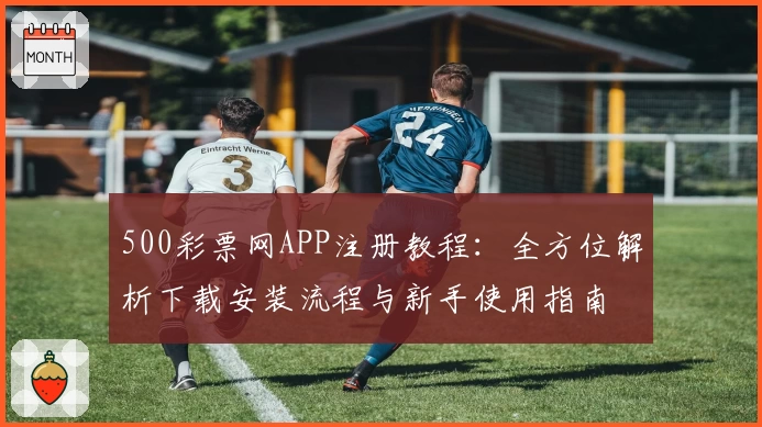 500彩票网APP注册教程：全方位解析下载安装流程与新手使用指南