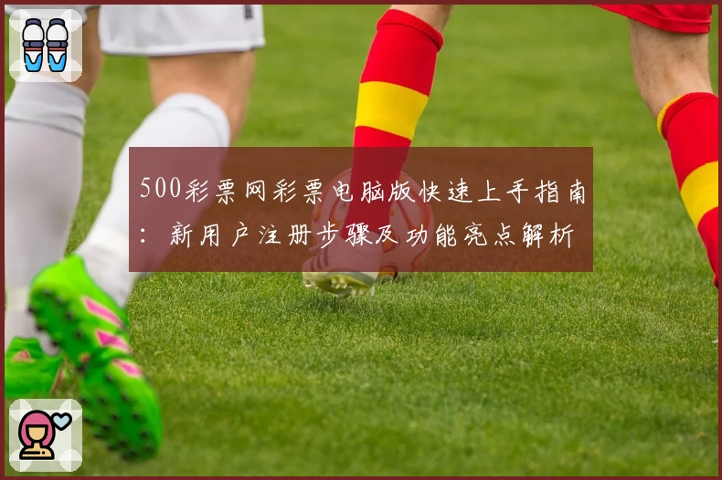 500彩票网彩票电脑版快速上手指南：新用户注册步骤及功能亮点解析