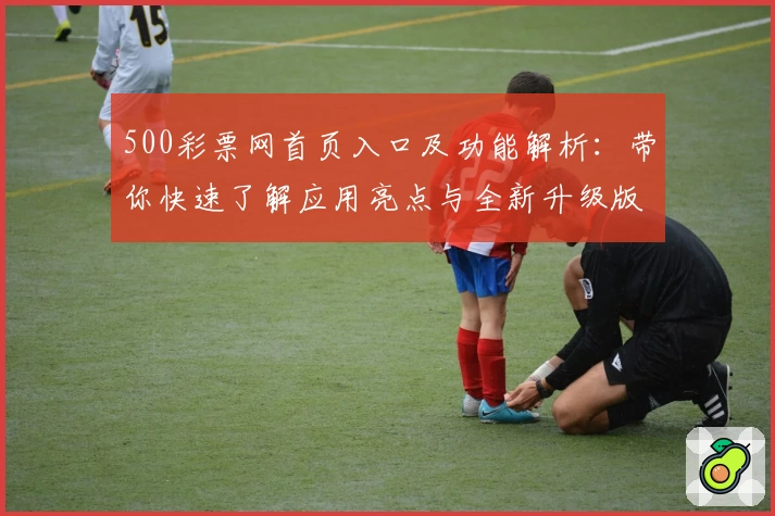 500彩票网首页入口及功能解析：带你快速了解应用亮点与全新升级版块