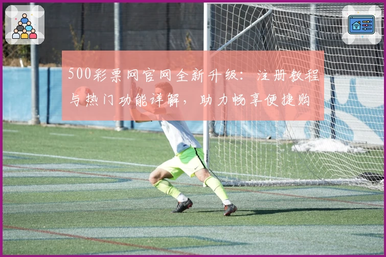 500彩票网官网全新升级：注册教程与热门功能详解，助力畅享便捷购彩新体验