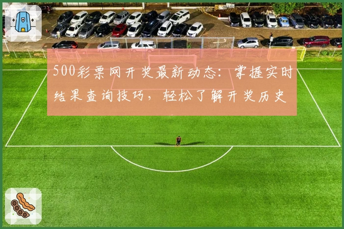 500彩票网开奖最新动态：掌握实时结果查询技巧，轻松了解开奖历史数据