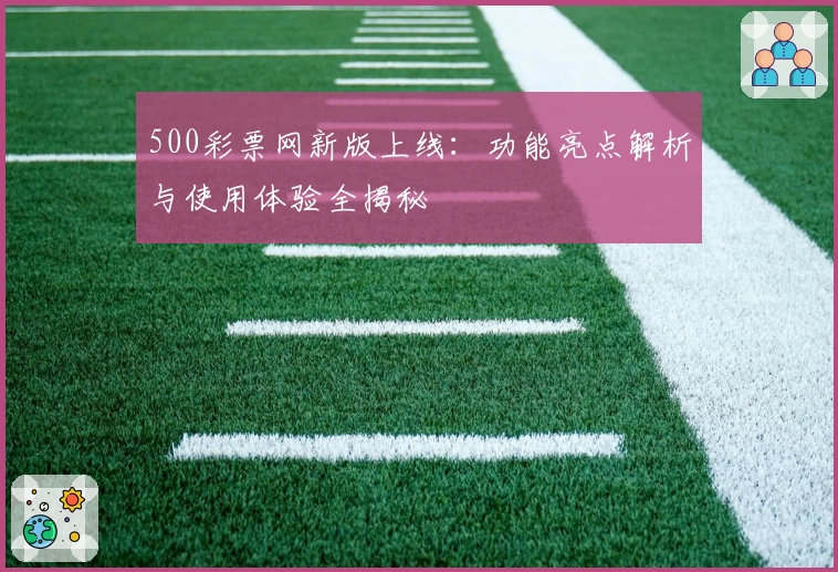 500彩票网新版上线：功能亮点解析与使用体验全揭秘