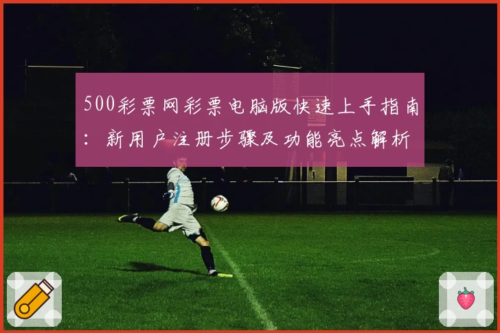 500彩票网彩票电脑版快速上手指南：新用户注册步骤及功能亮点解析