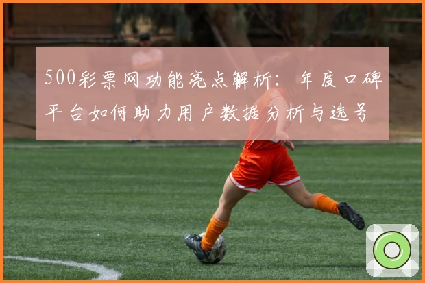 500彩票网功能亮点解析：年度口碑平台如何助力用户数据分析与选号提升