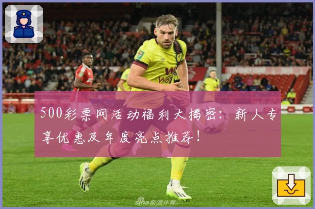 500彩票网活动福利大揭密：新人专享优惠及年度亮点推荐！