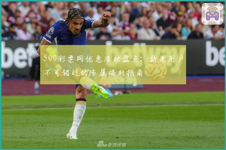 500彩票网优惠活动盘点：新老用户不可错过的专属福利指南