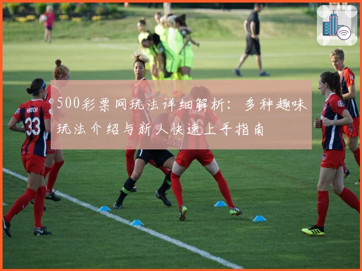 500彩票网玩法详细解析：多种趣味玩法介绍与新人快速上手指南