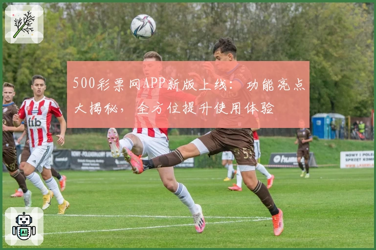 500彩票网APP新版上线：功能亮点大揭秘，全方位提升使用体验