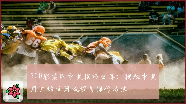 500彩票网中奖技巧分享：揭秘中奖用户的注册流程与操作方法