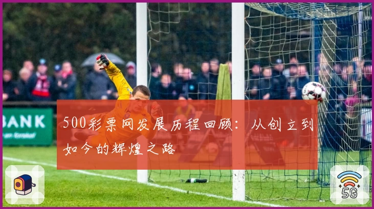 500彩票网发展历程回顾：从创立到如今的辉煌之路