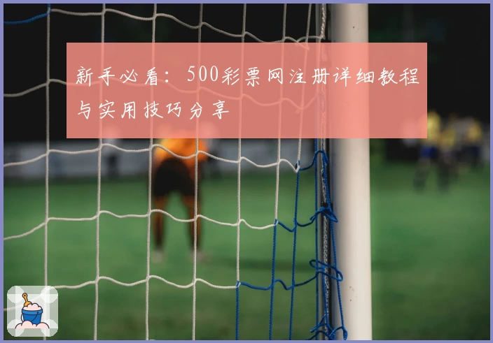 新手必看：500彩票网注册详细教程与实用技巧分享
