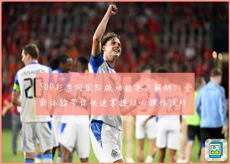 500彩票网国际版功能亮点解析：全新体验带你快速掌握核心操作技巧