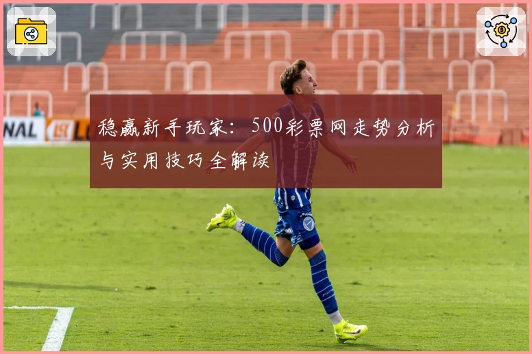稳赢新手玩家：500彩票网走势分析与实用技巧全解读