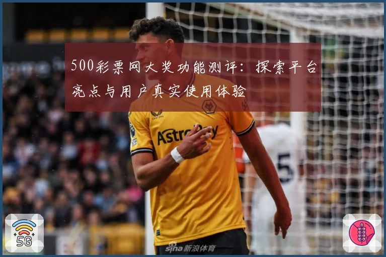 500彩票网大奖功能测评：探索平台亮点与用户真实使用体验