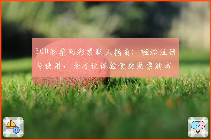 500彩票网彩票新人指南：轻松注册与使用，全方位体验便捷购票新方式